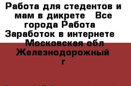 Работа для стедентов и мам в дикрете - Все города Работа » Заработок в интернете   . Московская обл.,Железнодорожный г.